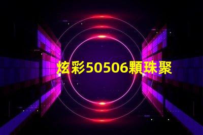 炫彩50506顆珠聚力,打造絢麗光影
