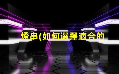 燈串(如何選擇適合的燈串款式)銅線燈(銅線燈的制作材料及使用方法)