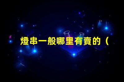 燈串一般哪里有賣的（燈串購(gòu)買指南）
