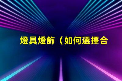 燈具燈飾（如何選擇合適的燈具燈飾）