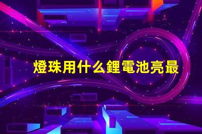 燈珠用什么鋰電池亮最久