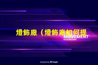 燈飾廠（燈飾廠如何提高產(chǎn)品質(zhì)量）