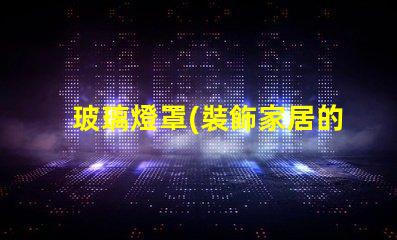 玻璃燈罩(裝飾家居的理想選擇)