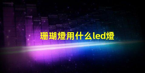 珊瑚燈用什么led燈珠