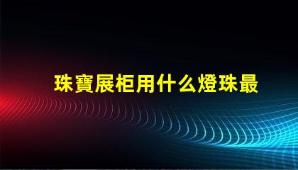 珠寶展柜用什么燈珠最好