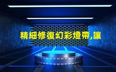 精細修復幻彩燈帶,讓每顆燈珠都閃耀光芒