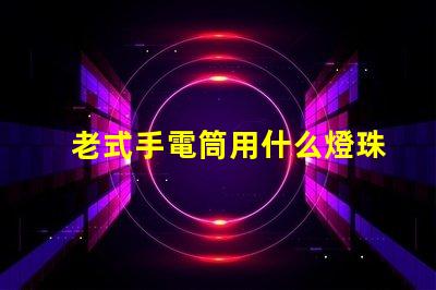 老式手電筒用什么燈珠