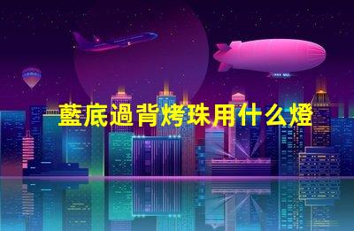 藍底過背烤珠用什么燈
