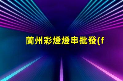 蘭州彩燈燈串批發(fā)（蘭州彩燈燈串價格優(yōu)惠）
