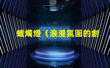 蠟燭燈（浪漫氛圍的創(chuàng)造者）