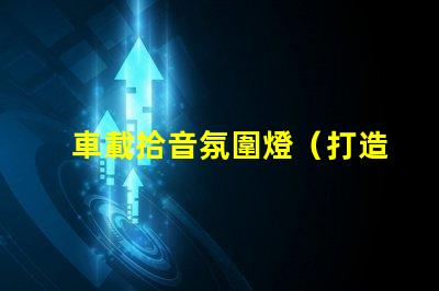 車載拾音氛圍燈（打造車內(nèi)音樂氛圍的必備裝備）