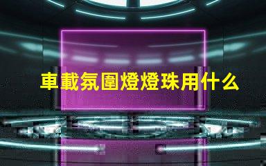 車載氛圍燈燈珠用什么好