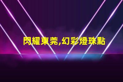 閃耀東莞,幻彩燈珠點亮你的夜生活