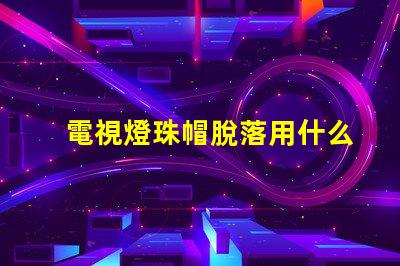 電視燈珠帽脫落用什么膠水