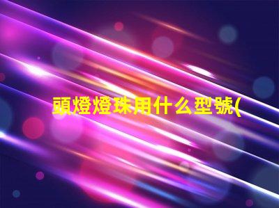 頭燈燈珠用什么型號(hào)替換好